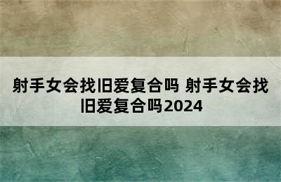 射手女会找旧爱复合吗 射手女会找旧爱复合吗2024